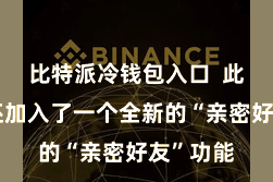 比特派冷钱包入口  此次更新还加入了一个全新的“亲密好友”功能